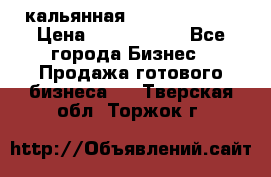 кальянная Spirit Hookah › Цена ­ 1 000 000 - Все города Бизнес » Продажа готового бизнеса   . Тверская обл.,Торжок г.